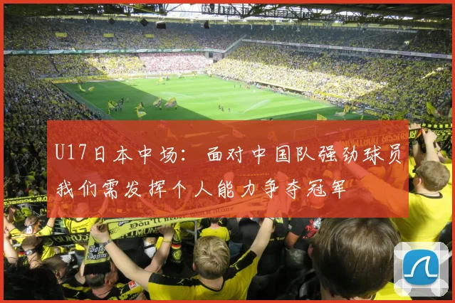 U17日本中场：面对中国队强劲球员我们需发挥个人能力争夺冠军