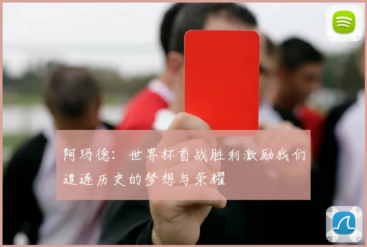 阿玛德：世界杯首战胜利激励我们追逐历史的梦想与荣耀