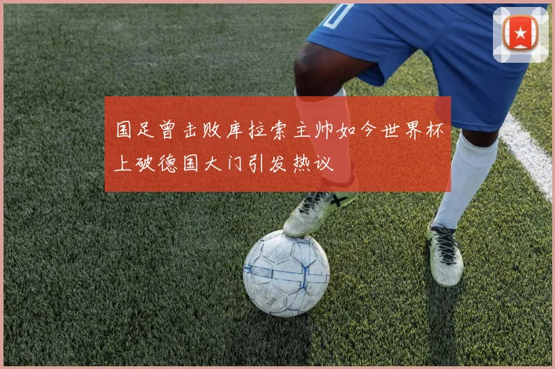 国足曾击败库拉索主帅如今世界杯上破德国大门引发热议