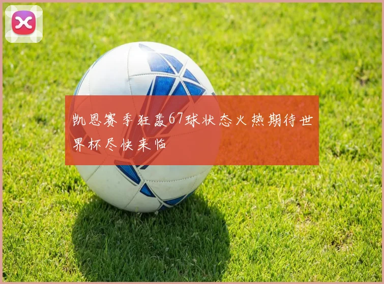 凯恩赛季狂轰67球状态火热期待世界杯尽快来临