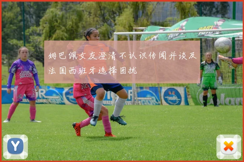 姆巴佩女友澄清不认识传闻并谈及法国西班牙选择困扰