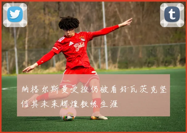 纳格尔斯曼受挫仍被看好瓦茨克坚信其未来辉煌教练生涯