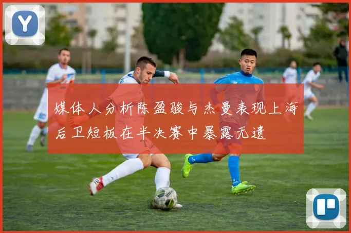 媒体人分析陈盈骏与杰曼表现上海后卫短板在半决赛中暴露无遗