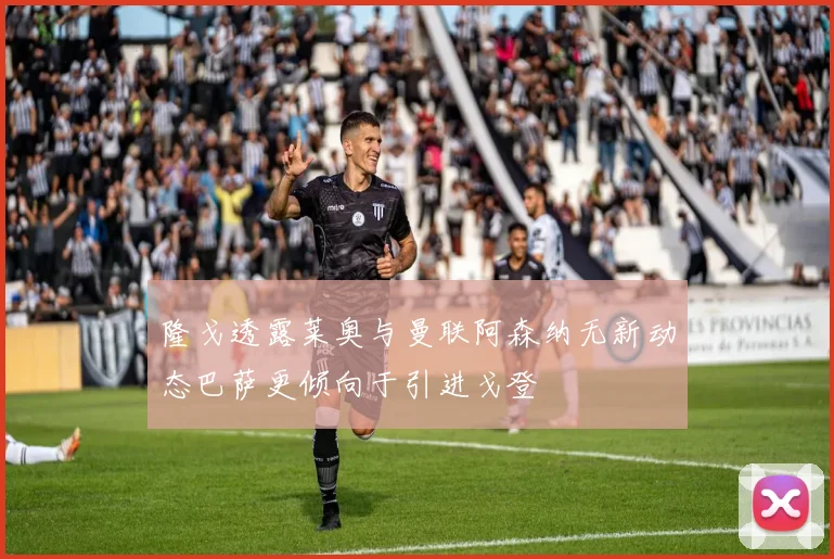 隆戈透露莱奥与曼联阿森纳无新动态巴萨更倾向于引进戈登