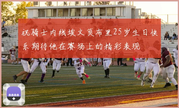 祝骑士内线埃文莫布里25岁生日快乐期待他在赛场上的精彩表现