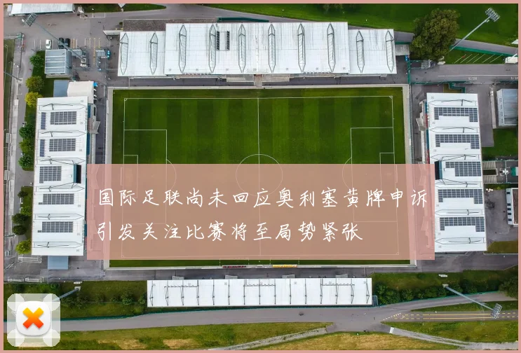 国际足联尚未回应奥利塞黄牌申诉引发关注比赛将至局势紧张