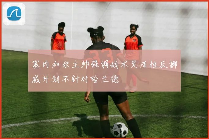 塞内加尔主帅强调战术灵活性反挪威计划不针对哈兰德
