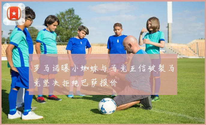 罗马诺曝小蜘蛛与马竞互信破裂马竞坚决拒绝巴萨报价