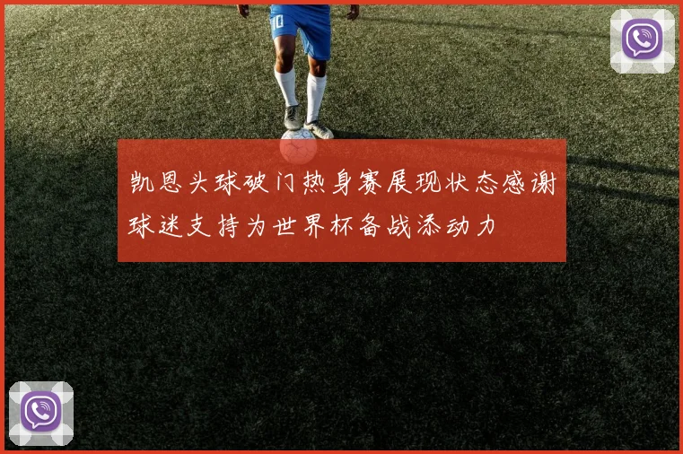 凯恩头球破门热身赛展现状态感谢球迷支持为世界杯备战添动力
