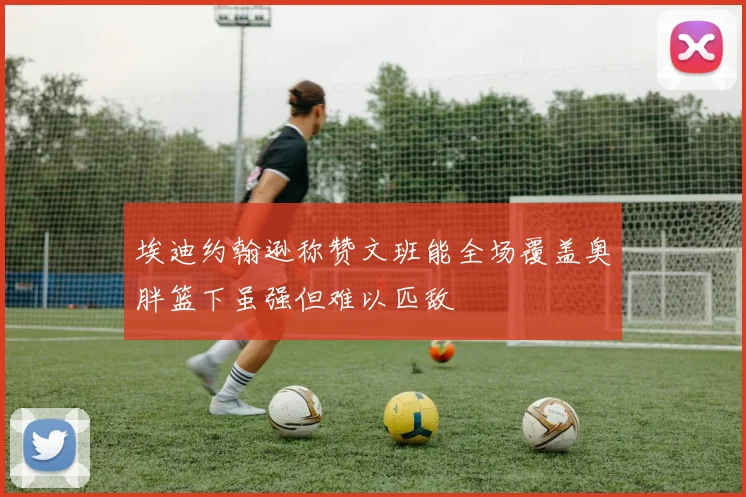 埃迪约翰逊称赞文班能全场覆盖奥胖篮下虽强但难以匹敌