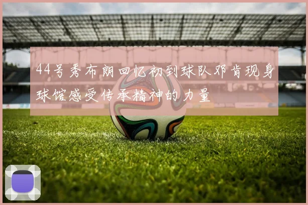 44号秀布朗回忆初到球队邓肯现身球馆感受传承精神的力量