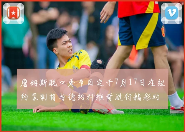 詹姆斯脱口秀节目定于7月17日在纽约录制将与德约科维奇进行精彩对话