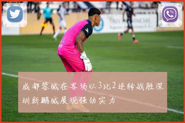 成都蓉城在客场以3比2逆转战胜深圳新鹏城展现强劲实力