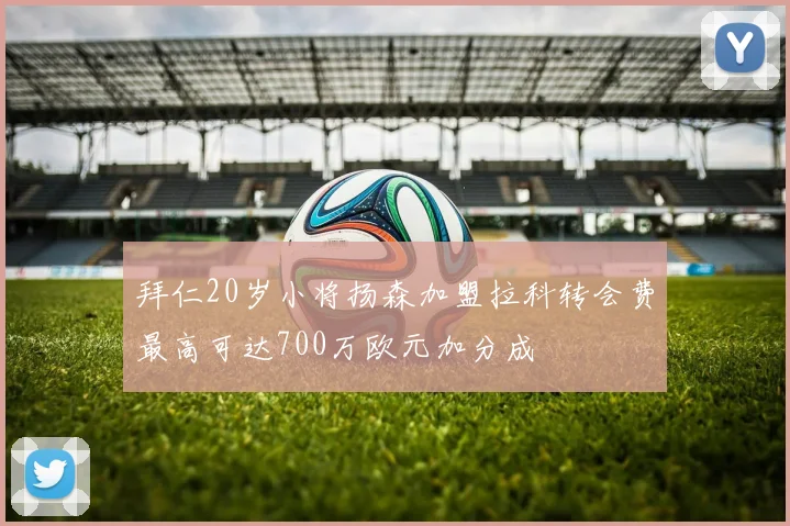 拜仁20岁小将扬森加盟拉科转会费最高可达700万欧元加分成