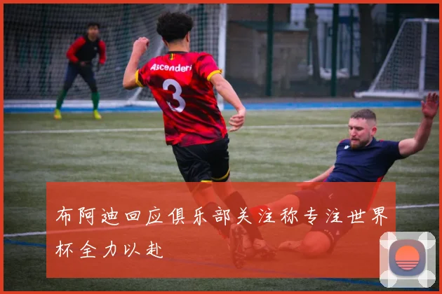 布阿迪回应俱乐部关注称专注世界杯全力以赴