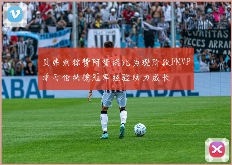 贝弗利称赞阿努诺比为现阶段FMVP学习伦纳德冠军经验助力成长