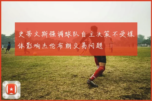史蒂文斯强调球队自主决策不受媒体影响杰伦布朗交易问题