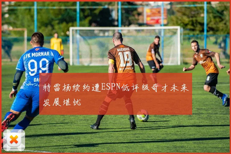 特雷杨续约遭ESPN低评级奇才未来发展堪忧